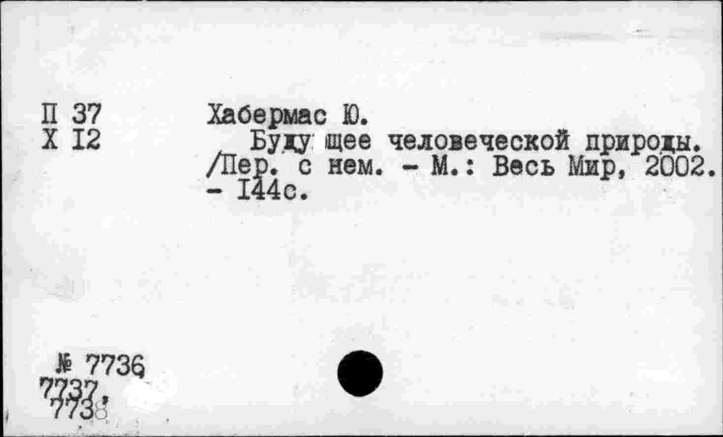 ﻿П 37 Хабермас Ю.
X 12	Буду идее человеческой природы.
/Пе^. с нем. - М.: Весь Мир, 2002.
* 7736